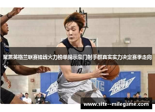 聚焦英格兰联赛锋线火力榜单揭示豪门射手群真实实力决定赛季走向 聚焦英格兰联赛锋线火力榜单揭示豪门射手群真实实力决定赛季走向