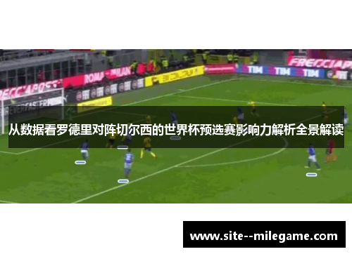 从数据看罗德里对阵切尔西的世界杯预选赛影响力解析全景解读