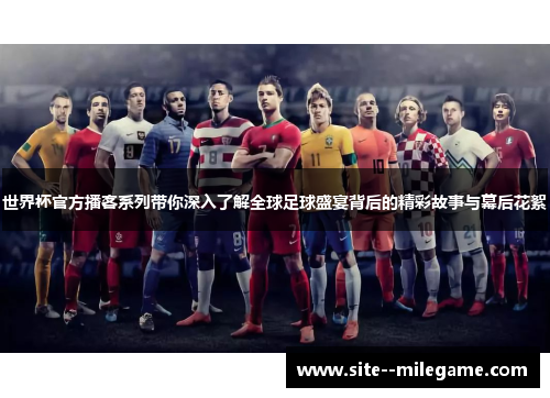 世界杯官方播客系列带你深入了解全球足球盛宴背后的精彩故事与幕后花絮