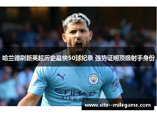 哈兰德刷新英超历史最快50球纪录 强势证明顶级射手身份