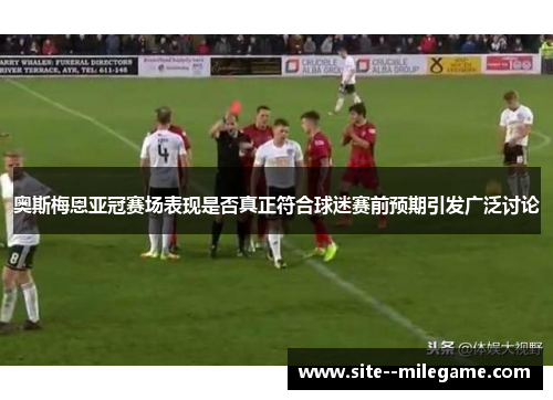 奥斯梅恩亚冠赛场表现是否真正符合球迷赛前预期引发广泛讨论