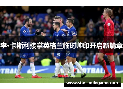 李·卡斯利接掌英格兰临时帅印开启新篇章 李·卡斯利接掌英格兰临时帅印开启新篇章