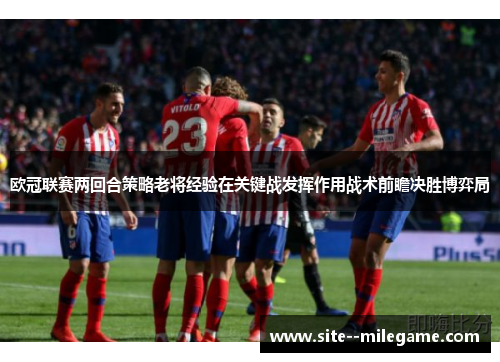 欧冠联赛两回合策略老将经验在关键战发挥作用战术前瞻决胜博弈局 欧冠联赛两回合策略老将经验在关键战发挥作用战术前瞻决胜博弈局