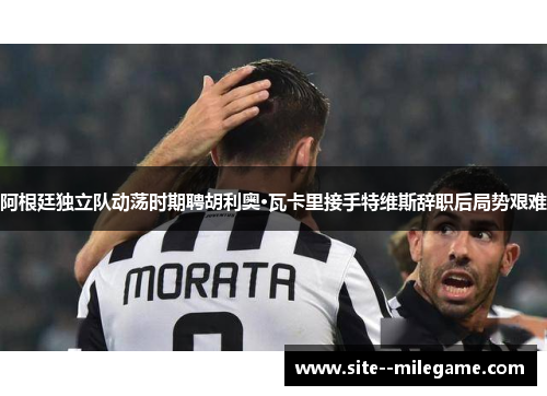 阿根廷独立队动荡时期聘胡利奥·瓦卡里接手特维斯辞职后局势艰难