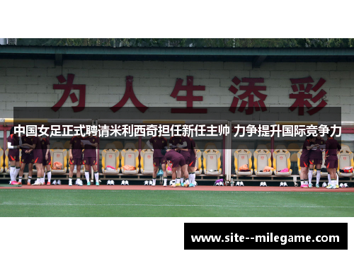 中国女足正式聘请米利西奇担任新任主帅 力争提升国际竞争力 中国女足正式聘请米利西奇担任新任主帅 力争提升国际竞争力