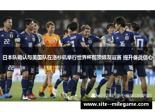 日本队确认与美国队在洛杉矶举行世界杯前顶级友谊赛 提升备战信心 日本队确认与美国队在洛杉矶举行世界杯前顶级友谊赛 提升备战信心