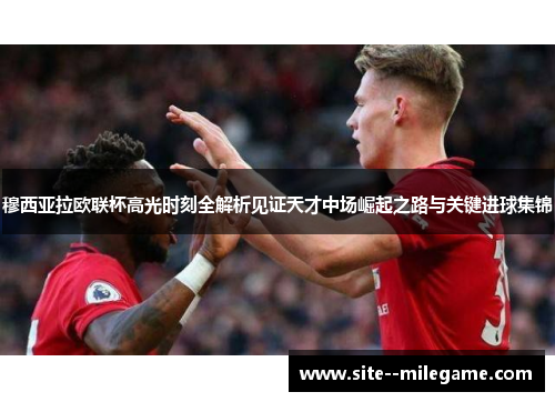 穆西亚拉欧联杯高光时刻全解析见证天才中场崛起之路与关键进球集锦