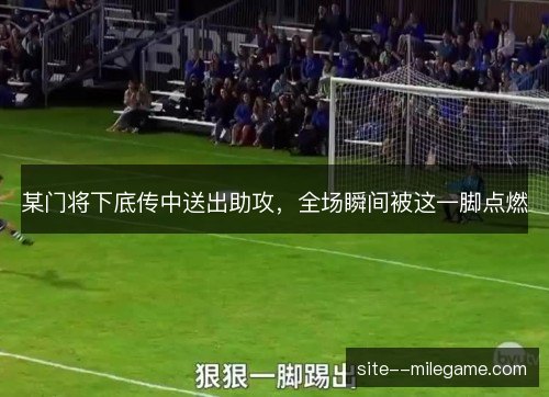 某门将下底传中送出助攻,全场瞬间被这一脚点燃 某门将下底传中送出助攻,全场瞬间被这一脚点燃