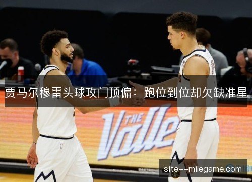 贾马尔穆雷头球攻门顶偏：跑位到位却欠缺准星